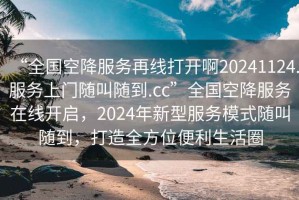“全國空降服務再線打開啊20241124.服務上門隨叫隨到.cc”全國空降服務在線開啟，2024年新型服務模式隨叫隨到，打造全方位便利生活圈