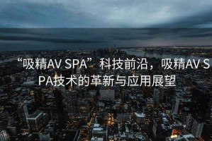“吸精AV SPA”科技前沿，吸精AV SPA技術的革新與應用展望