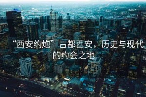 “西安約炮”古都西安，歷史與現(xiàn)代的約會之地