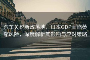 汽車關(guān)稅新政落地，日本GDP面臨萎縮風(fēng)險，深度解析其影響與應(yīng)對策略