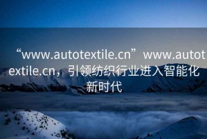 “www.autotextile.cn”www.autotextile.cn，引領(lǐng)紡織行業(yè)進(jìn)入智能化新時(shí)代