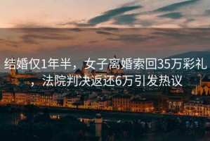結(jié)婚僅1年半，女子離婚索回35萬彩禮，法院判決返還6萬引發(fā)熱議