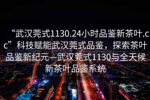 “武漢莞式1130.24小時品鑒新茶葉.cc”科技賦能武漢莞式品鑒，探索茶葉品鑒新紀元—武漢莞式1130與全天候新茶葉品鑒系統