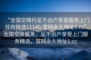 “全國空降約足不出戶享受服務上門任你挑選1114b.官網永久地址1.cc”全國空降服務，足不出戶享受上門服務精選，官網永久地址1.cc