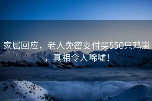 家屬回應，老人免密支付買550只雞崽，真相令人唏噓！