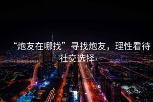 “炮友在哪找”尋找炮友，理性看待社交選擇