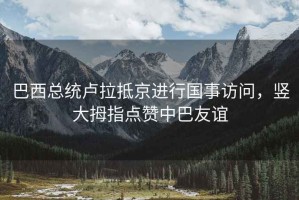 巴西總統(tǒng)盧拉抵京進(jìn)行國(guó)事訪問(wèn)，豎大拇指點(diǎn)贊中巴友誼