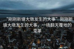 “剛剛新塘大墩發(fā)生的大事”剛剛新塘大墩發(fā)生的大事，一場翻天覆地的變革