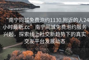 “南寧同城免費(fèi)泡約1130.附近的人24小時(shí)最新.cc”南寧同城免費(fèi)泡約服務(wù)興起，探索線上社交新趨勢(shì)下的真實(shí)交友平臺(tái)發(fā)展動(dòng)態(tài)