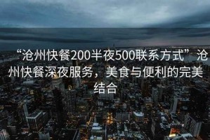 “滄州快餐200半夜500聯系方式”滄州快餐深夜服務，美食與便利的完美結合