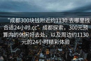 “成都300塊錢附近約1130.去哪里找合適24小時(shí).cc”成都探索，300元預(yù)算內(nèi)的休閑好去處，以及周邊約1130元的24小時(shí)精彩體驗(yàn)