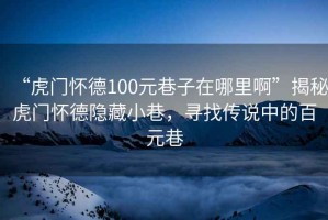“虎門懷德100元巷子在哪里啊”揭秘虎門懷德隱藏小巷，尋找傳說中的百元巷