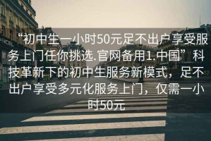 “初中生一小時50元足不出戶享受服務上門任你挑選.官網備用1.中國”科技革新下的初中生服務新模式，足不出戶享受多元化服務上門，僅需一小時50元