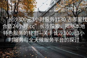 “長沙300元3小時服務1130.去哪里找合適24小時.cc”長沙探索，揭秘本地特色服務的秘密—關于長沙300元3小時服務與全天候服務平臺的探討