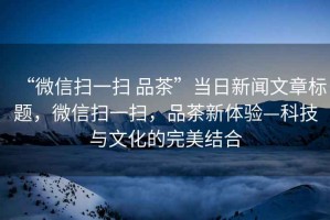 “微信掃一掃 品茶”當(dāng)日新聞文章標(biāo)題，微信掃一掃，品茶新體驗(yàn)—科技與文化的完美結(jié)合