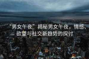 “男女午夜”揭秘男女午夜，情感、欲望與社交新趨勢的探討