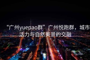 “廣州yuepao群”廣州悅跑群，城市活力與自然美景的交融
