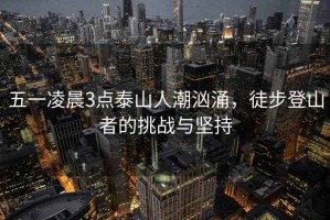 五一凌晨3點泰山人潮洶涌，徒步登山者的挑戰(zhàn)與堅持