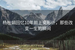 楊杜娟回憶10年前上變形計，那些改變一生的瞬間