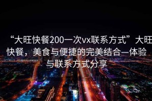 “大旺快餐200一次vx聯系方式”大旺快餐，美食與便捷的完美結合—體驗與聯系方式分享