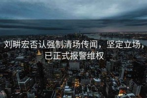 劉畊宏否認(rèn)強(qiáng)制清場(chǎng)傳聞，堅(jiān)定立場(chǎng)，已正式報(bào)警維權(quán)