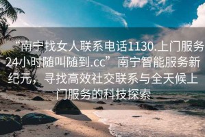 “南寧找女人聯系電話1130.上門服務24小時隨叫隨到.cc”南寧智能服務新紀元，尋找高效社交聯系與全天候上門服務的科技探索