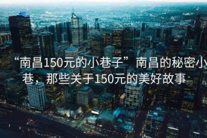 “南昌150元的小巷子”南昌的秘密小巷，那些關于150元的美好故事
