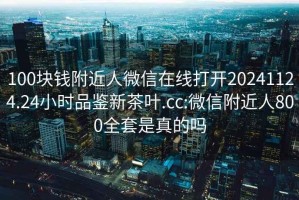 100塊錢附近人微信在線打開20241124.24小時品鑒新茶葉.cc:微信附近人800全套是真的嗎