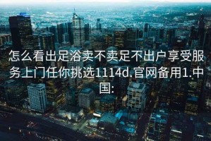 怎么看出足浴賣不賣足不出戶享受服務(wù)上門任你挑選1114d.官網(wǎng)備用1.中國: