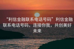 “利信金融聯系電話號碼”利信金融聯系電話號碼，連接你我，共創美好未來