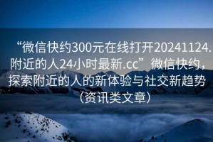 “微信快約300元在線打開20241124.附近的人24小時(shí)最新.cc”微信快約，探索附近的人的新體驗(yàn)與社交新趨勢(shì)（資訊類文章）