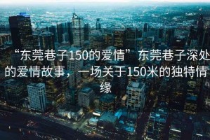 “東莞巷子150的愛情”東莞巷子深處的愛情故事，一場關(guān)于150米的獨(dú)特情緣