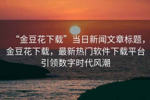 “金豆花下載”當(dāng)日新聞文章標(biāo)題，金豆花下載，最新熱門軟件下載平臺(tái)引領(lǐng)數(shù)字時(shí)代風(fēng)潮