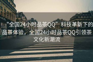 “全國(guó)24小時(shí)品茶QQ”科技革新下的品茶體驗(yàn)，全國(guó)24小時(shí)品茶QQ引領(lǐng)茶文化新潮流