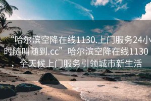 “哈爾濱空降在線1130.上門服務(wù)24小時隨叫隨到.cc”哈爾濱空降在線1130，全天候上門服務(wù)引領(lǐng)城市新生活
