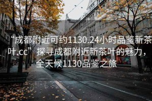 “成都附近可約1130.24小時(shí)品鑒新茶葉.cc”探尋成都附近新茶葉的魅力，全天候1130品鑒之旅