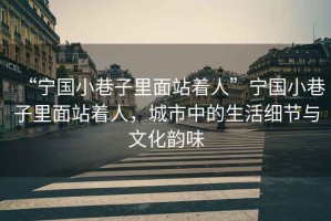 “寧國(guó)小巷子里面站著人”寧國(guó)小巷子里面站著人，城市中的生活細(xì)節(jié)與文化韻味