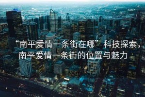 “南平愛情一條街在哪”科技探索，南平愛情一條街的位置與魅力