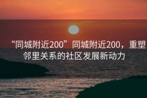 “同城附近200”同城附近200，重塑鄰里關系的社區發展新動力