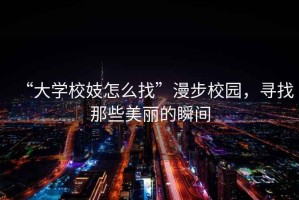 “大學(xué)校妓怎么找”漫步校園，尋找那些美麗的瞬間