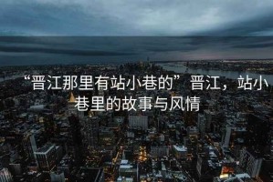 “晉江那里有站小巷的”晉江，站小巷里的故事與風情