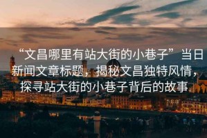 “文昌哪里有站大街的小巷子”當日新聞文章標題，揭秘文昌獨特風情，探尋站大街的小巷子背后的故事