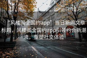 “風樓閣全國約app”當日新聞文章標題，風樓閣全國約app引領(lǐng)約會新潮流，重塑社交體驗