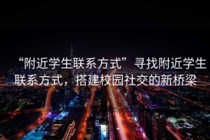 “附近學生聯系方式”尋找附近學生聯系方式，搭建校園社交的新橋梁