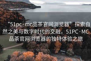 “51pc·mc品茶官網瀏覽器”探索自然之美與數字時代的交融，51PC·MC品茶官網瀏覽器的獨特體驗之旅