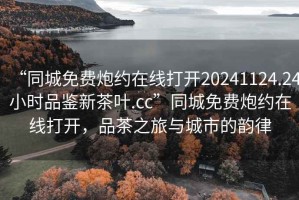 “同城免費炮約在線打開20241124.24小時品鑒新茶葉.cc”同城免費炮約在線打開，品茶之旅與城市的韻律