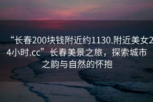 “長春200塊錢附近約1130.附近美女24小時.cc”長春美景之旅，探索城市之韻與自然的懷抱