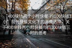 “400塊錢兩個小時快餐-約100快錢3小”現代快餐文化下的消費選擇，關于400塊錢兩小時快餐與約100塊錢三小時的思考