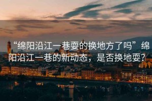 “綿陽沿江一巷耍的換地方了嗎”綿陽沿江一巷的新動態，是否換地耍？