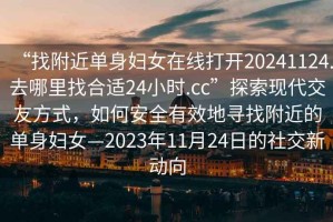 “找附近單身婦女在線打開20241124.去哪里找合適24小時.cc”探索現代交友方式，如何安全有效地尋找附近的單身婦女—2023年11月24日的社交新動向
